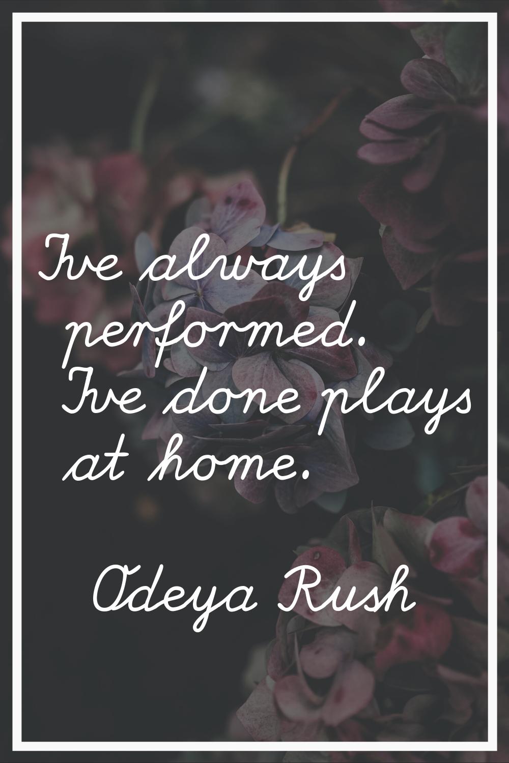 I've always performed. I've done plays at home.