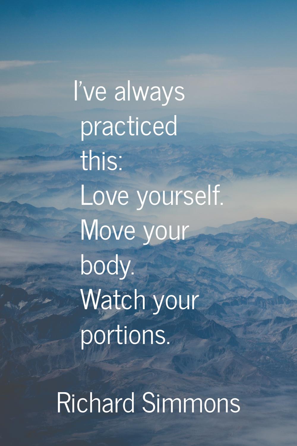 I've always practiced this: Love yourself. Move your body. Watch your portions.