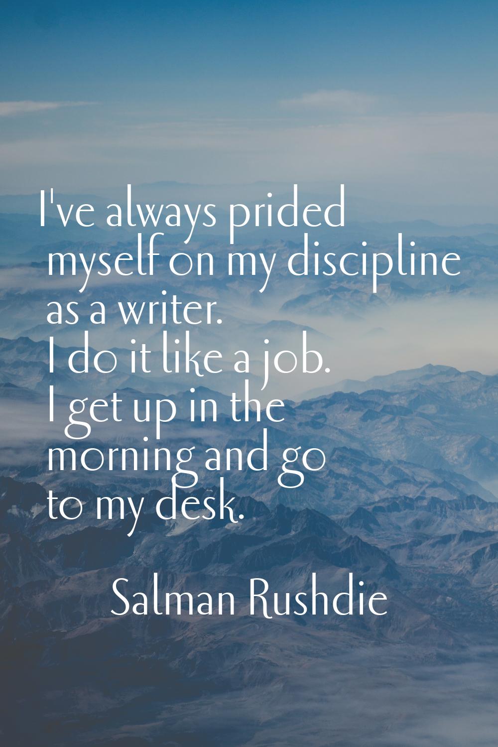 I've always prided myself on my discipline as a writer. I do it like a job. I get up in the morning