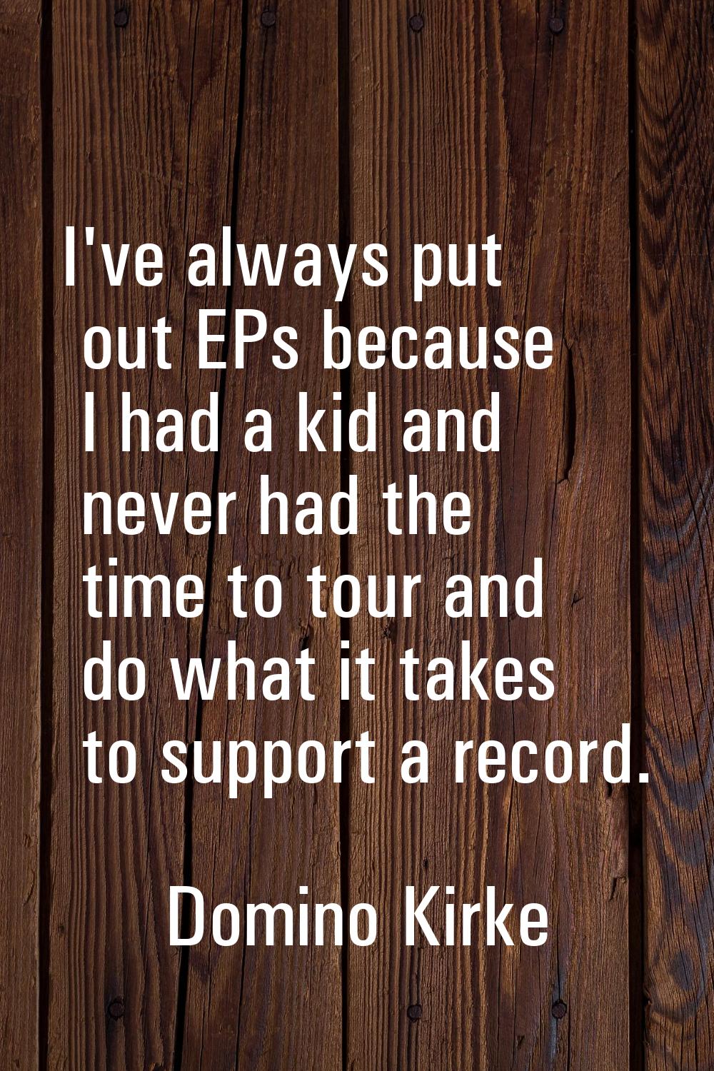 I've always put out EPs because I had a kid and never had the time to tour and do what it takes to 