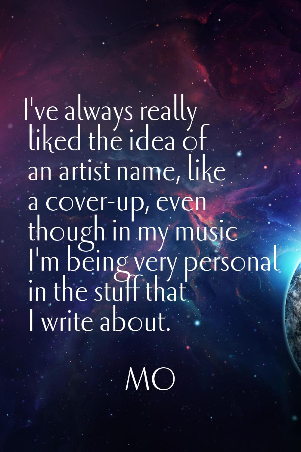I've always really liked the idea of an artist name, like a cover-up, even though in my music I'm b