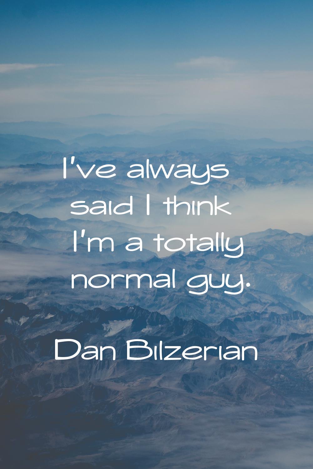 I've always said I think I'm a totally normal guy.