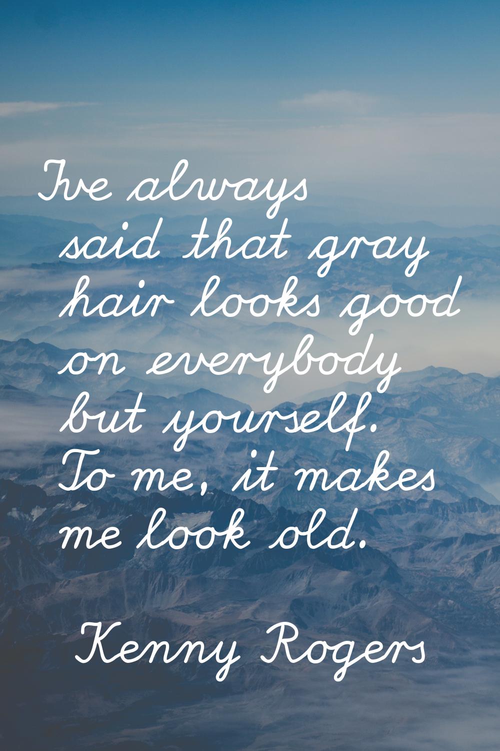 I've always said that gray hair looks good on everybody but yourself. To me, it makes me look old.