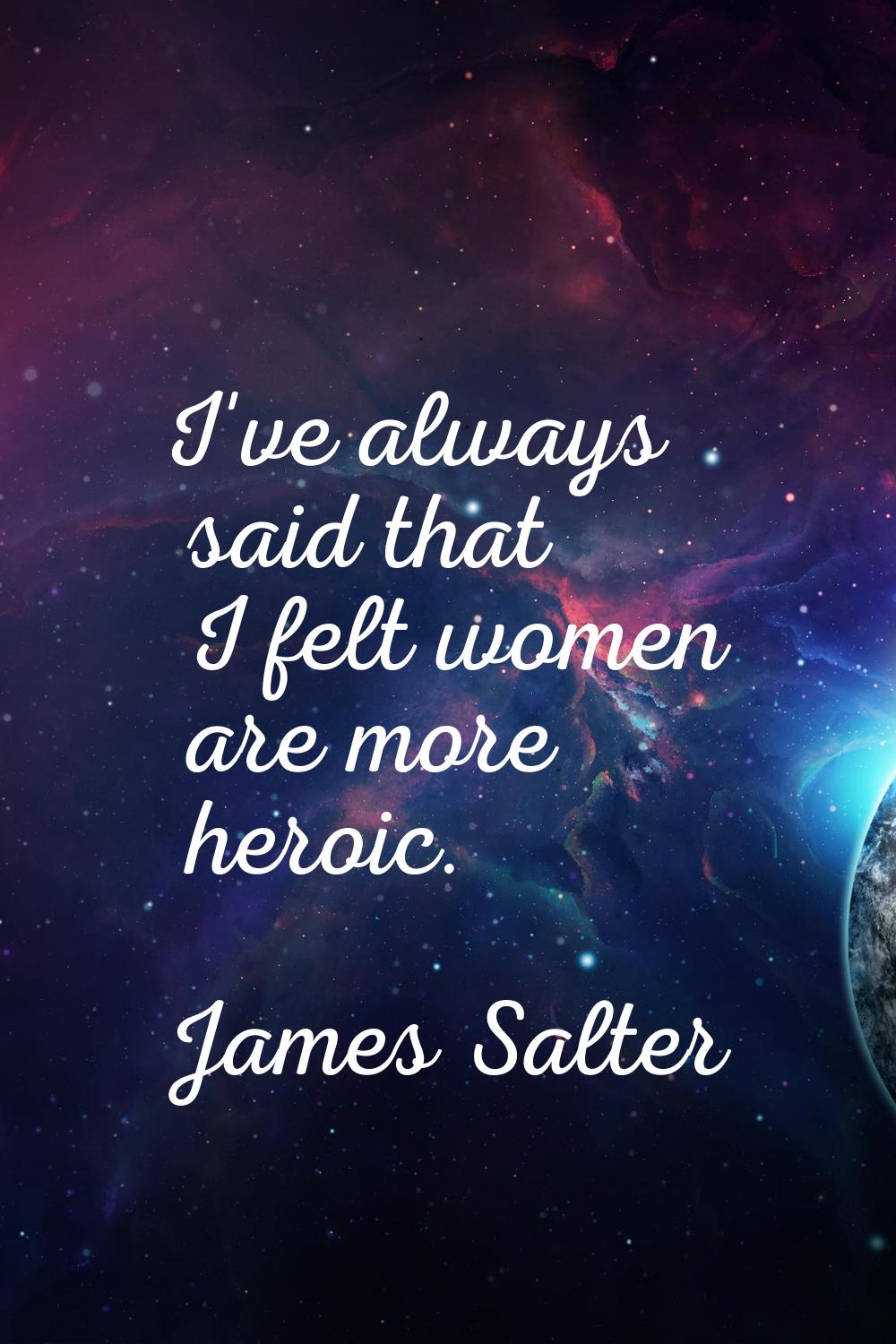 I've always said that I felt women are more heroic.