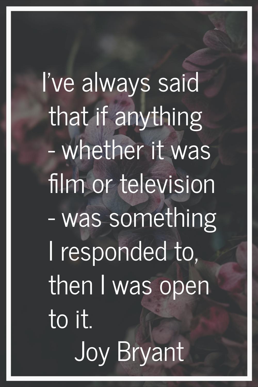 I've always said that if anything - whether it was film or television - was something I responded t
