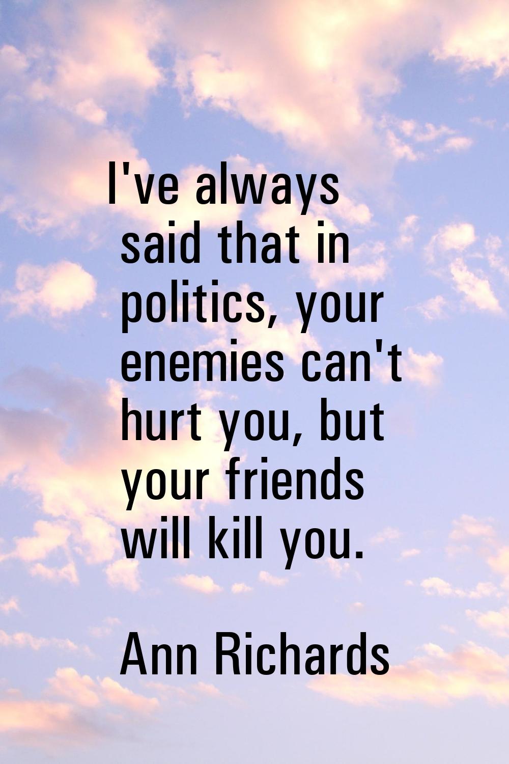 I've always said that in politics, your enemies can't hurt you, but your friends will kill you.