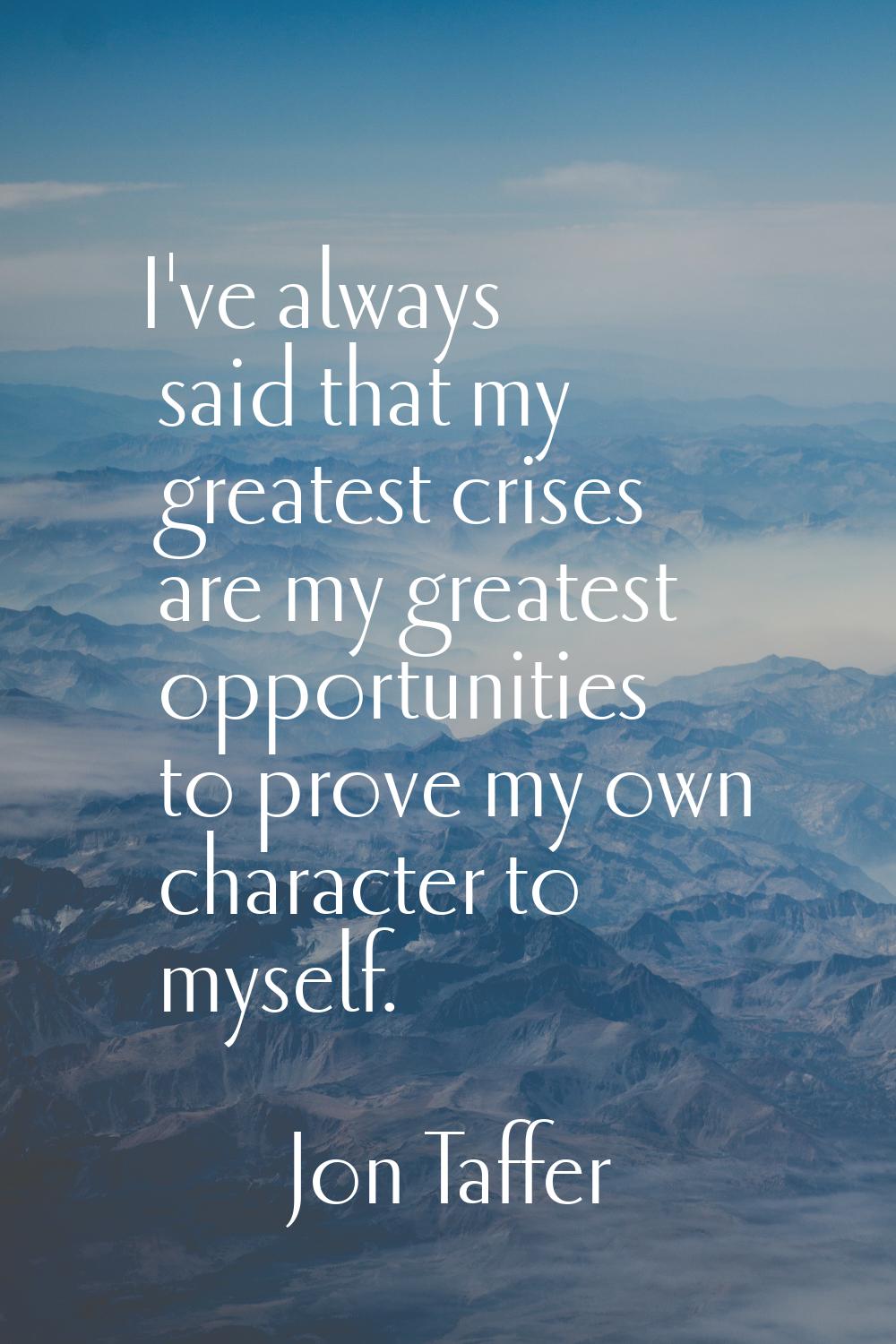I've always said that my greatest crises are my greatest opportunities to prove my own character to