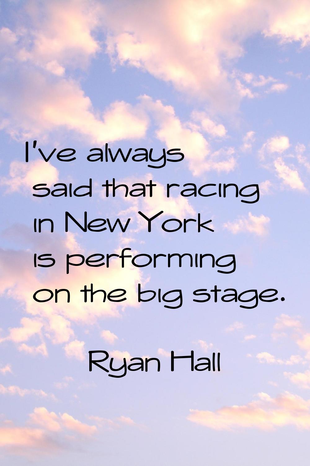 I've always said that racing in New York is performing on the big stage.