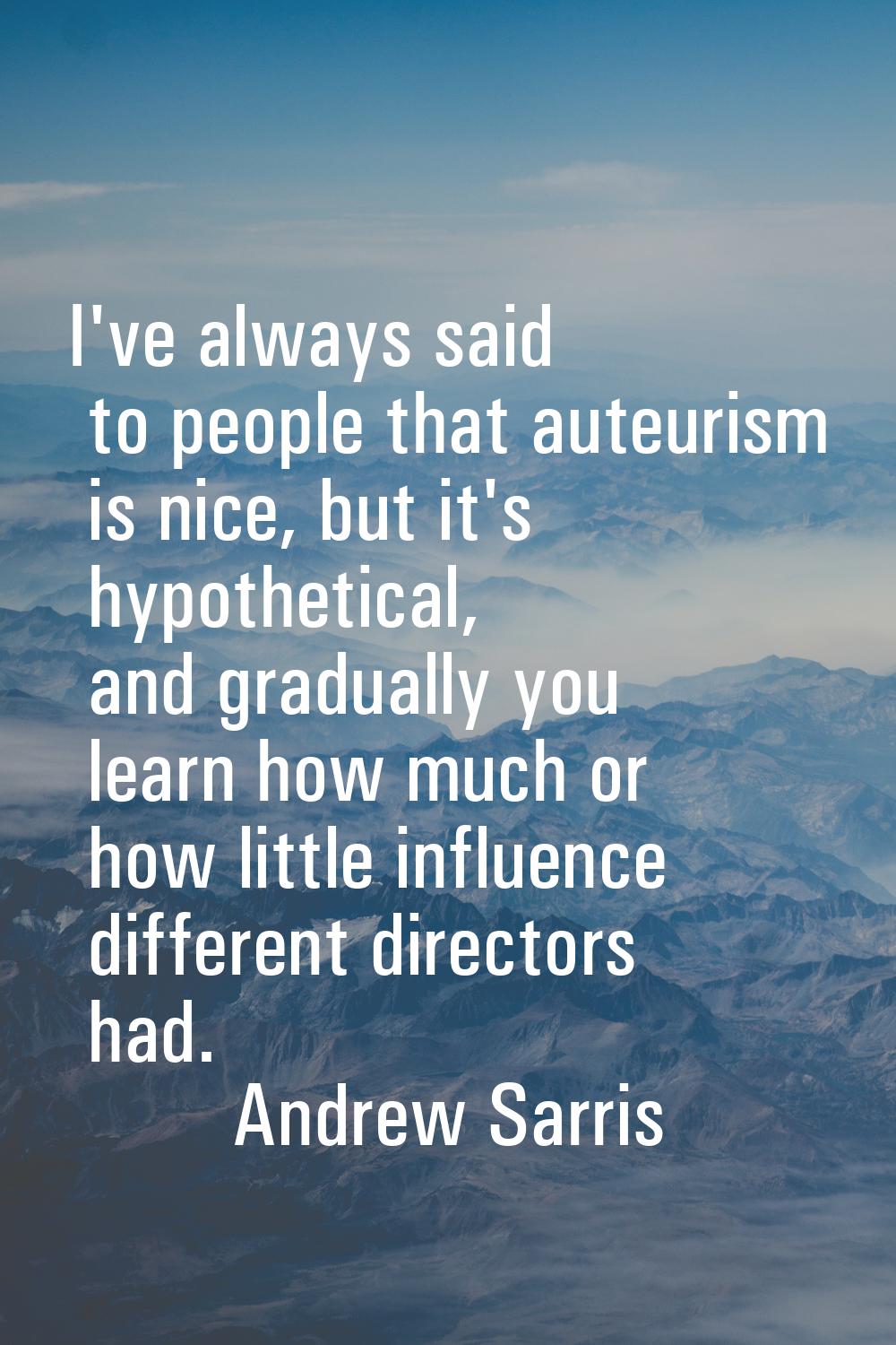 I've always said to people that auteurism is nice, but it's hypothetical, and gradually you learn h