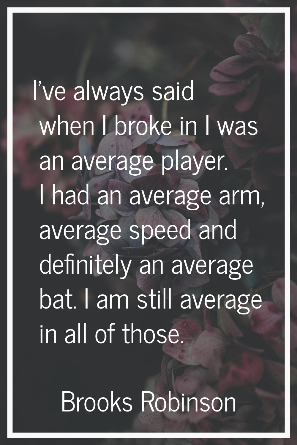I've always said when I broke in I was an average player. I had an average arm, average speed and d