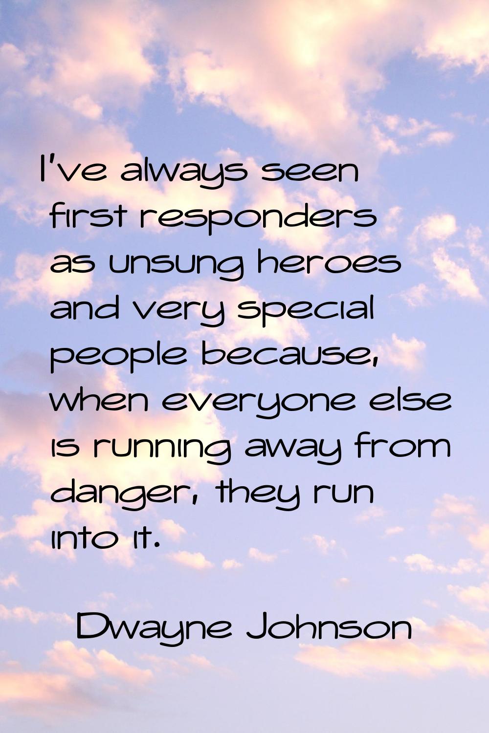 I've always seen first responders as unsung heroes and very special people because, when everyone e