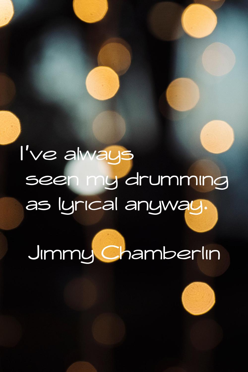 I've always seen my drumming as lyrical anyway.
