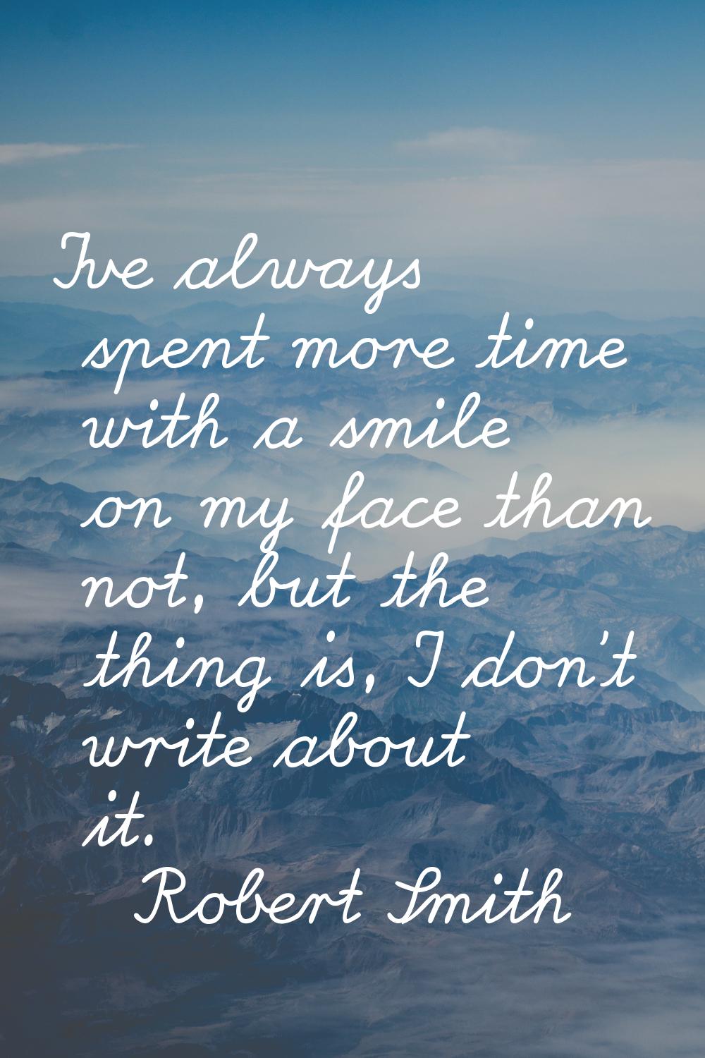 I've always spent more time with a smile on my face than not, but the thing is, I don't write about