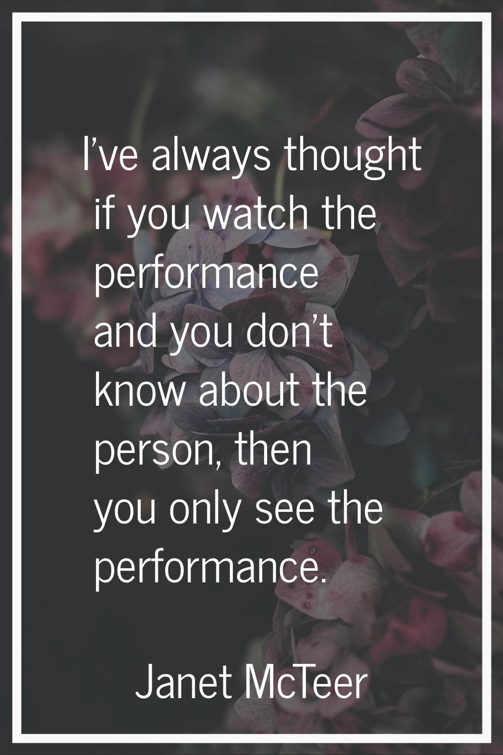 I've always thought if you watch the performance and you don't know about the person, then you only