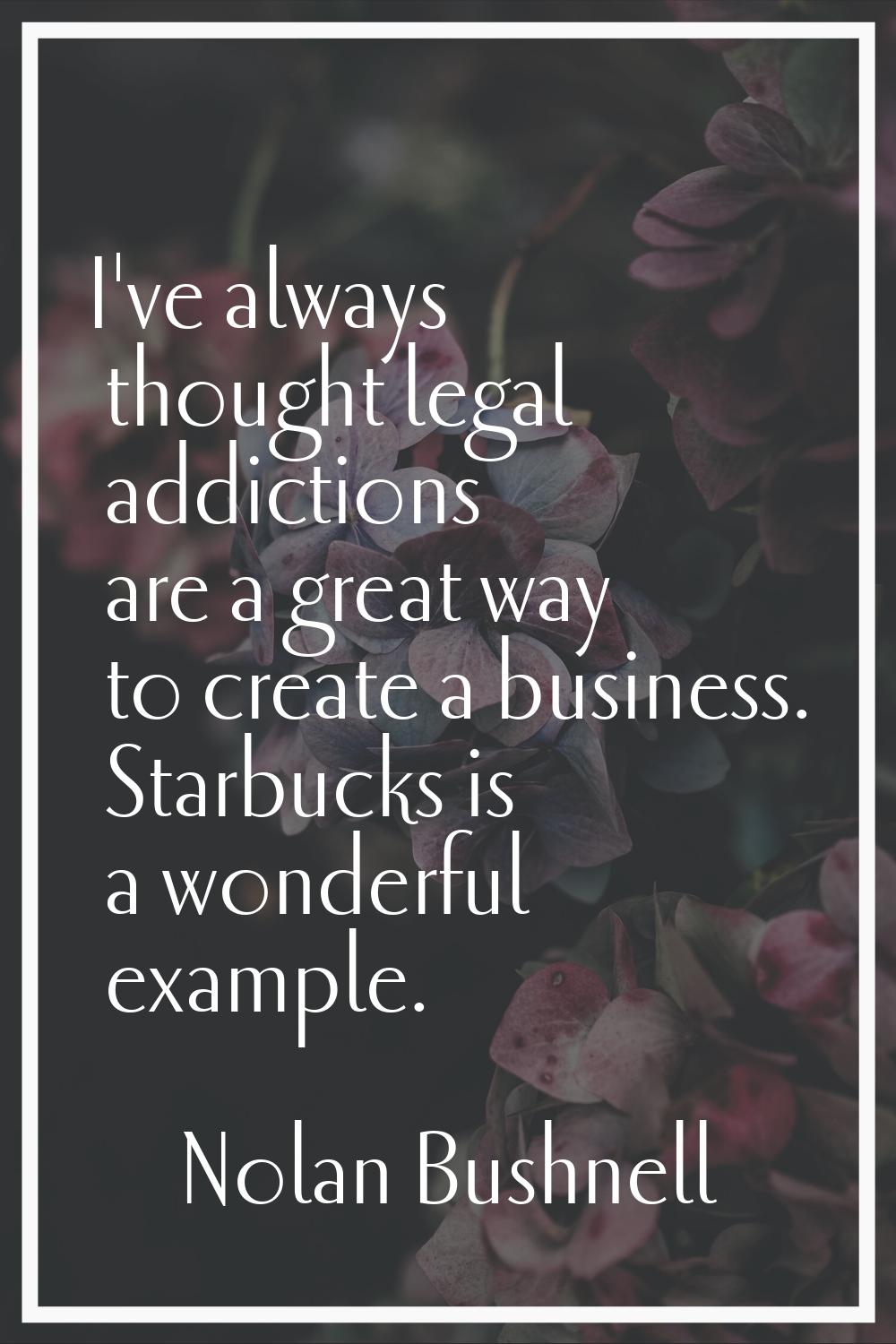 I've always thought legal addictions are a great way to create a business. Starbucks is a wonderful