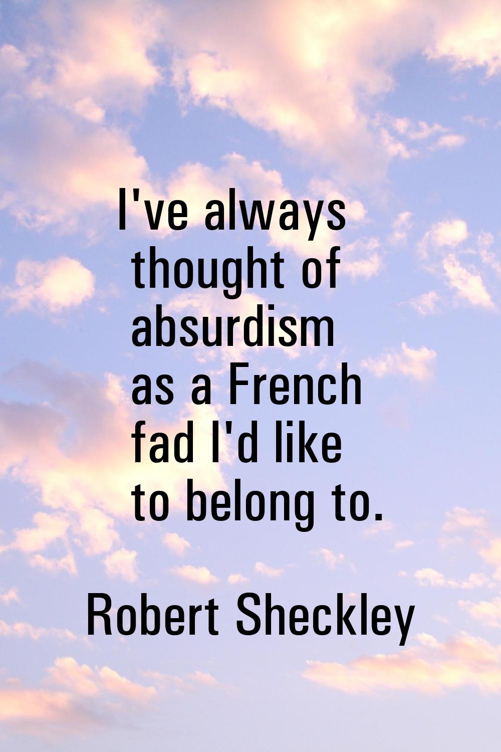 I've always thought of absurdism as a French fad I'd like to belong to.