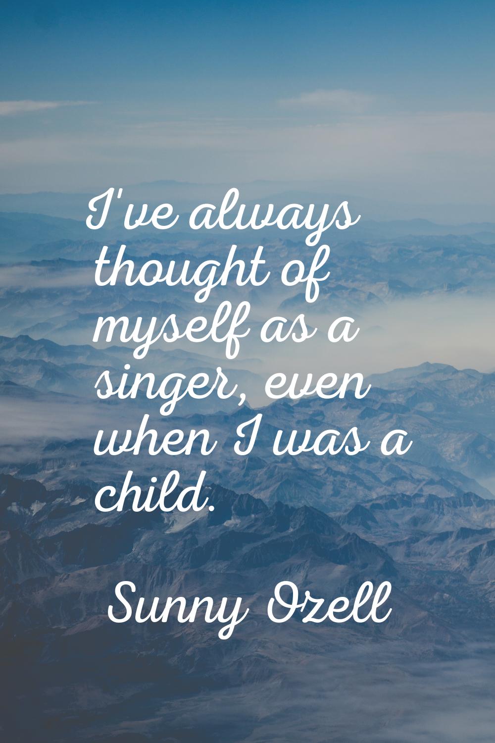 I've always thought of myself as a singer, even when I was a child.