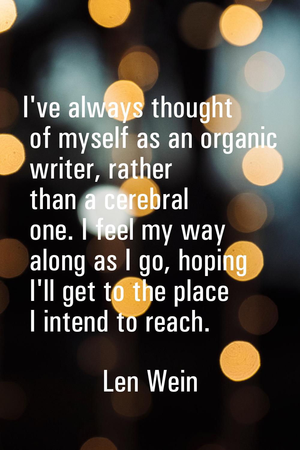 I've always thought of myself as an organic writer, rather than a cerebral one. I feel my way along