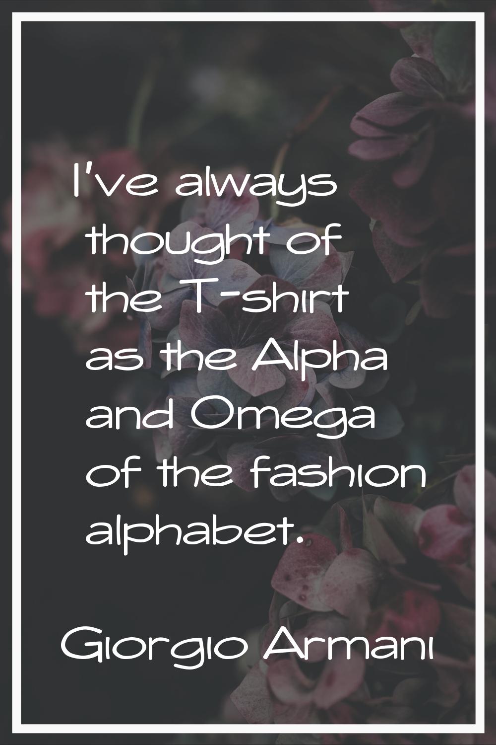 I've always thought of the T-shirt as the Alpha and Omega of the fashion alphabet.