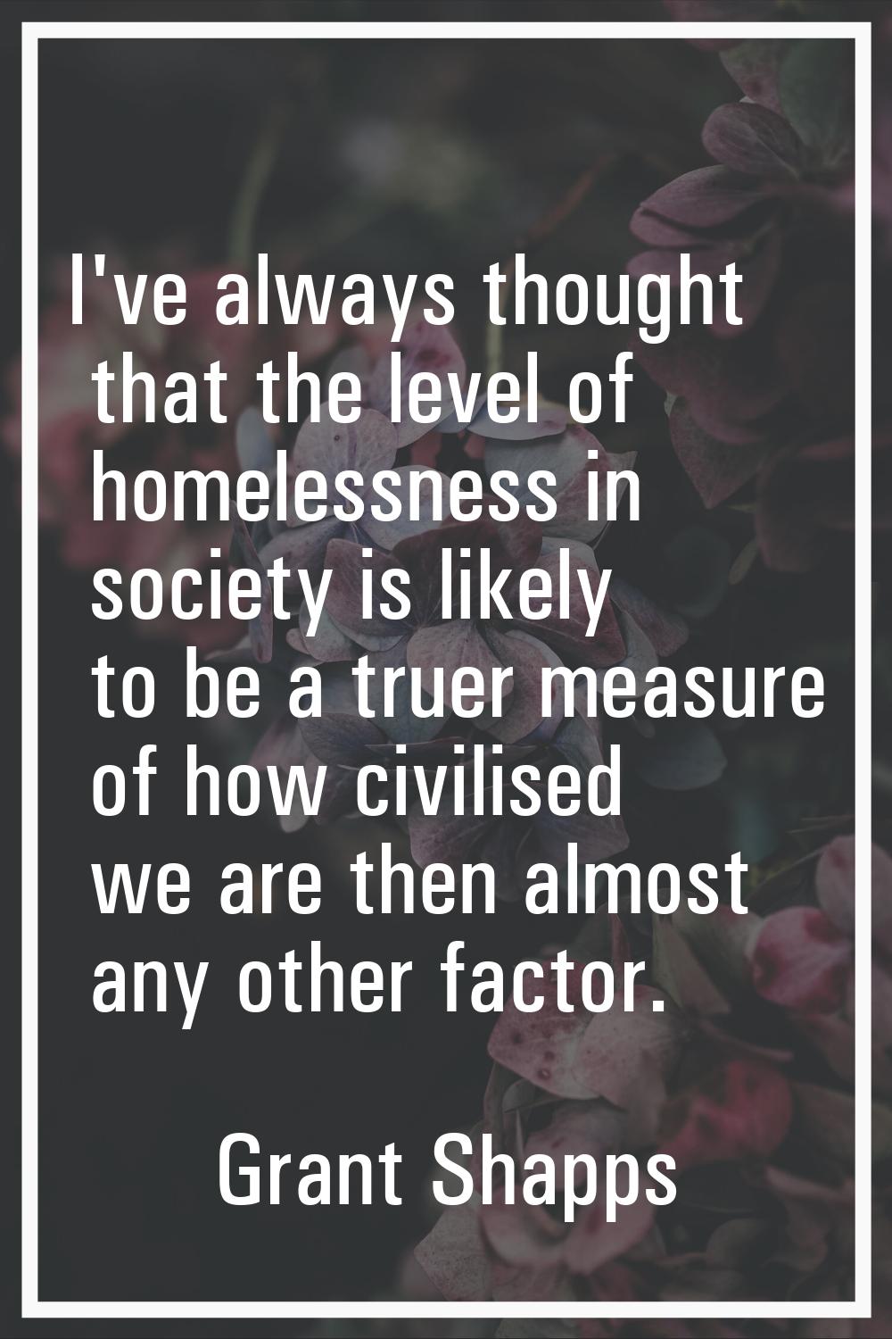 I've always thought that the level of homelessness in society is likely to be a truer measure of ho
