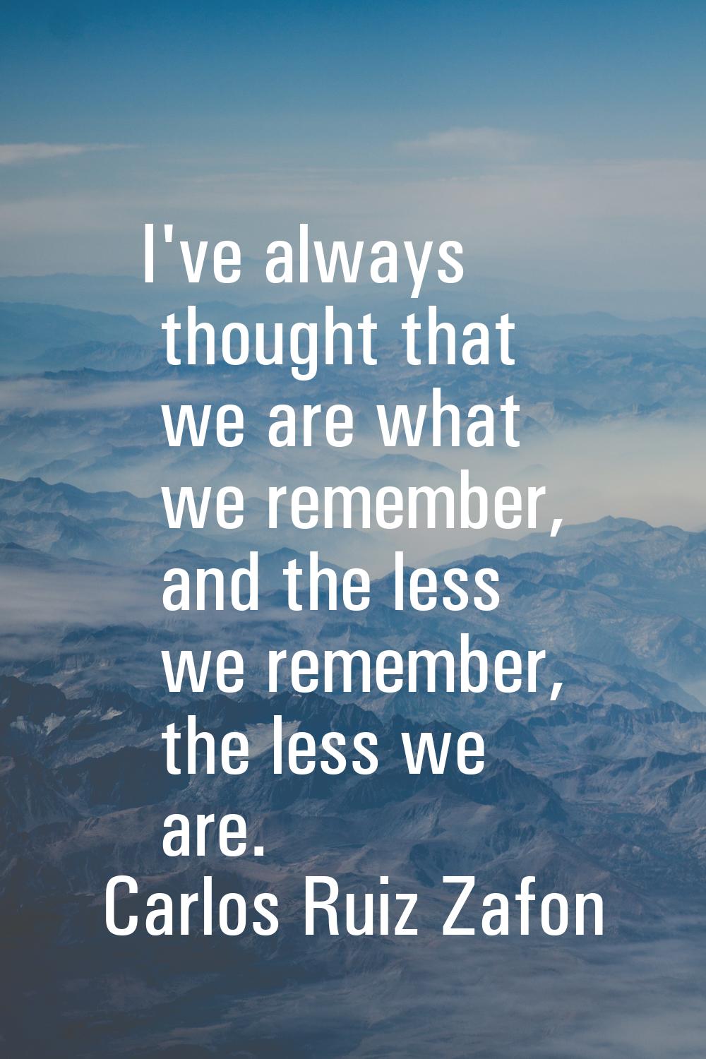 I've always thought that we are what we remember, and the less we remember, the less we are.