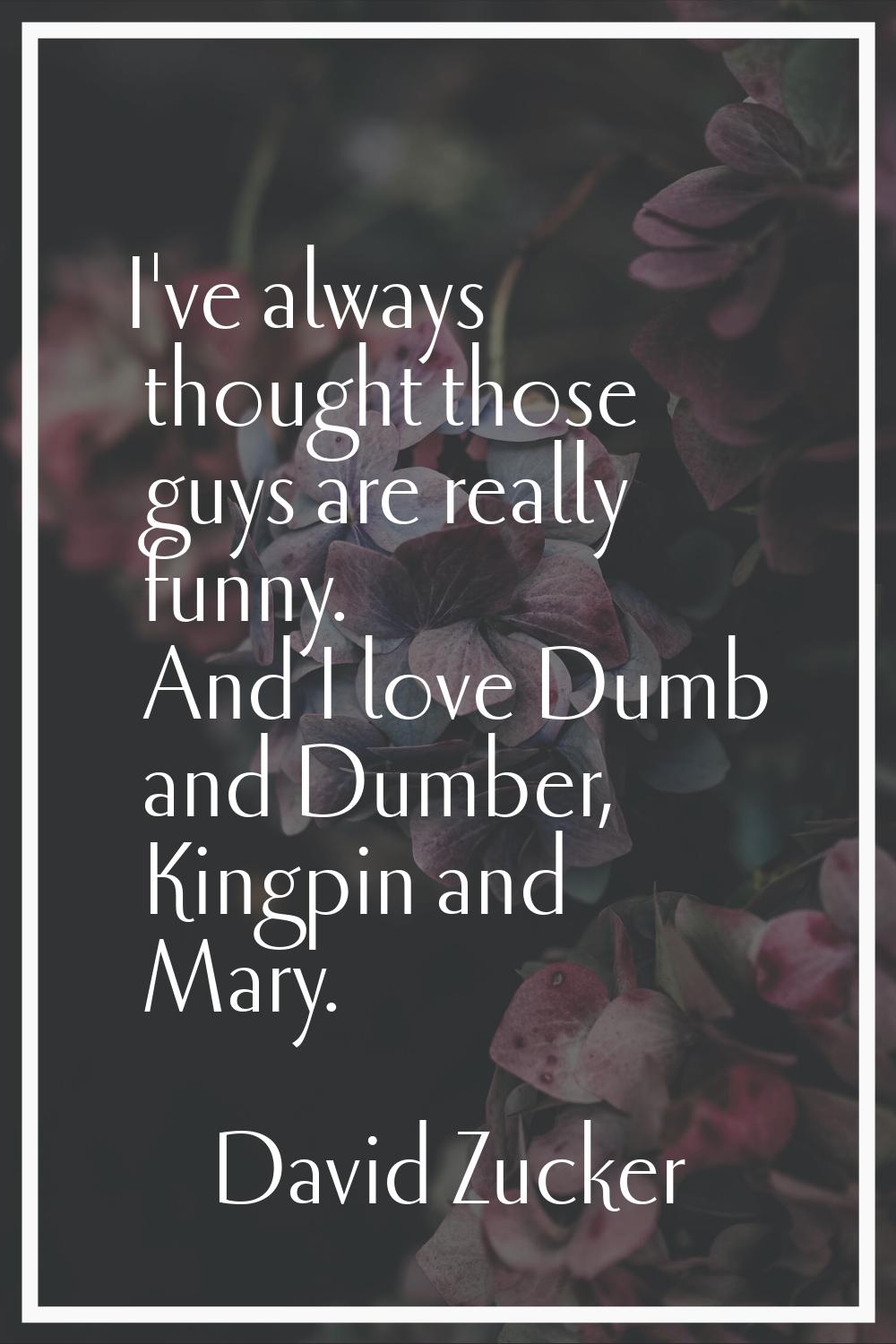 I've always thought those guys are really funny. And I love Dumb and Dumber, Kingpin and Mary.