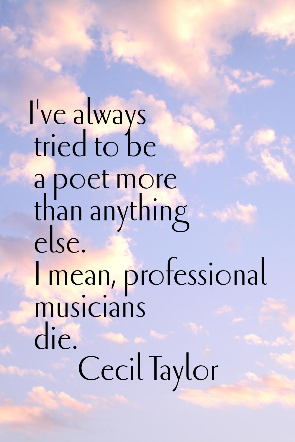 I've always tried to be a poet more than anything else. I mean, professional musicians die.