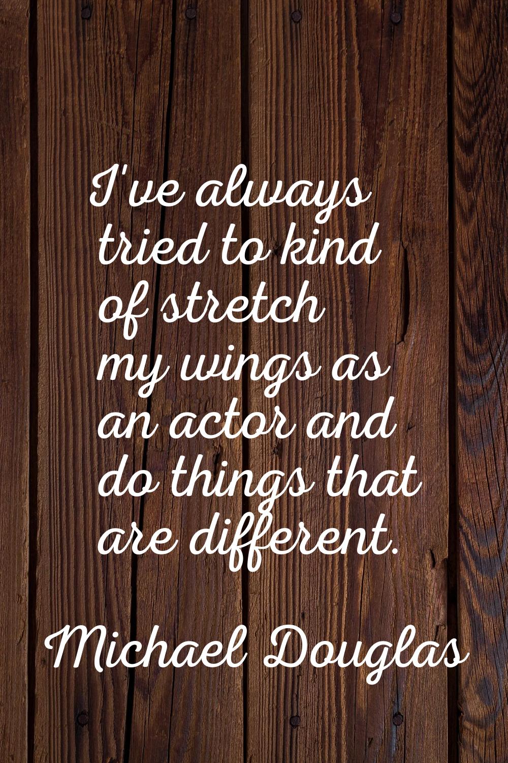 I've always tried to kind of stretch my wings as an actor and do things that are different.