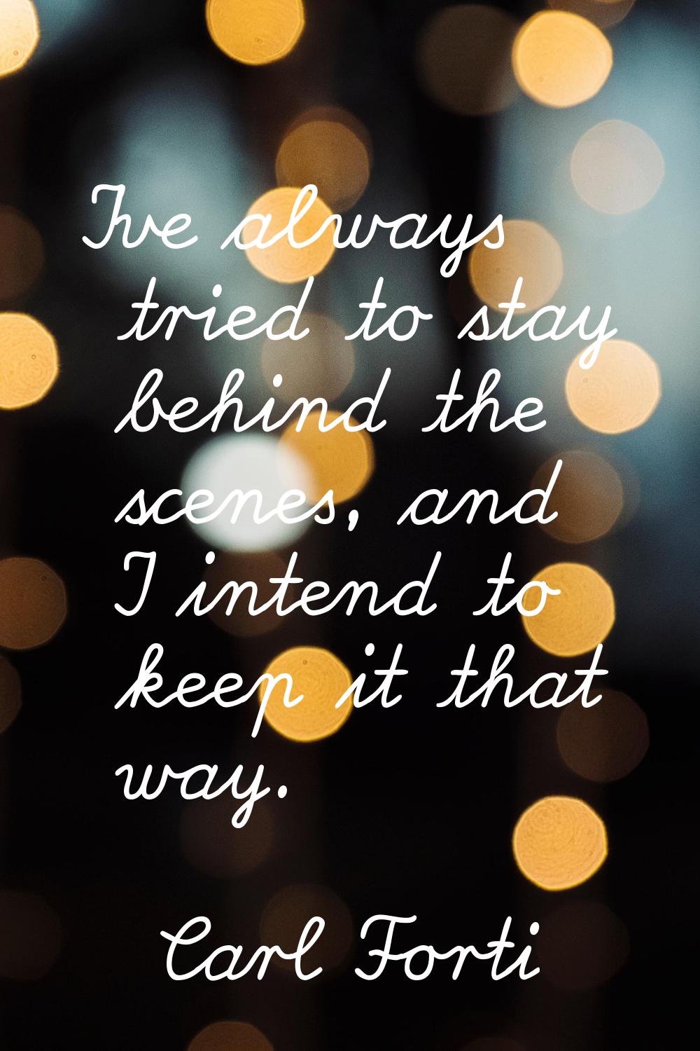 I've always tried to stay behind the scenes, and I intend to keep it that way.