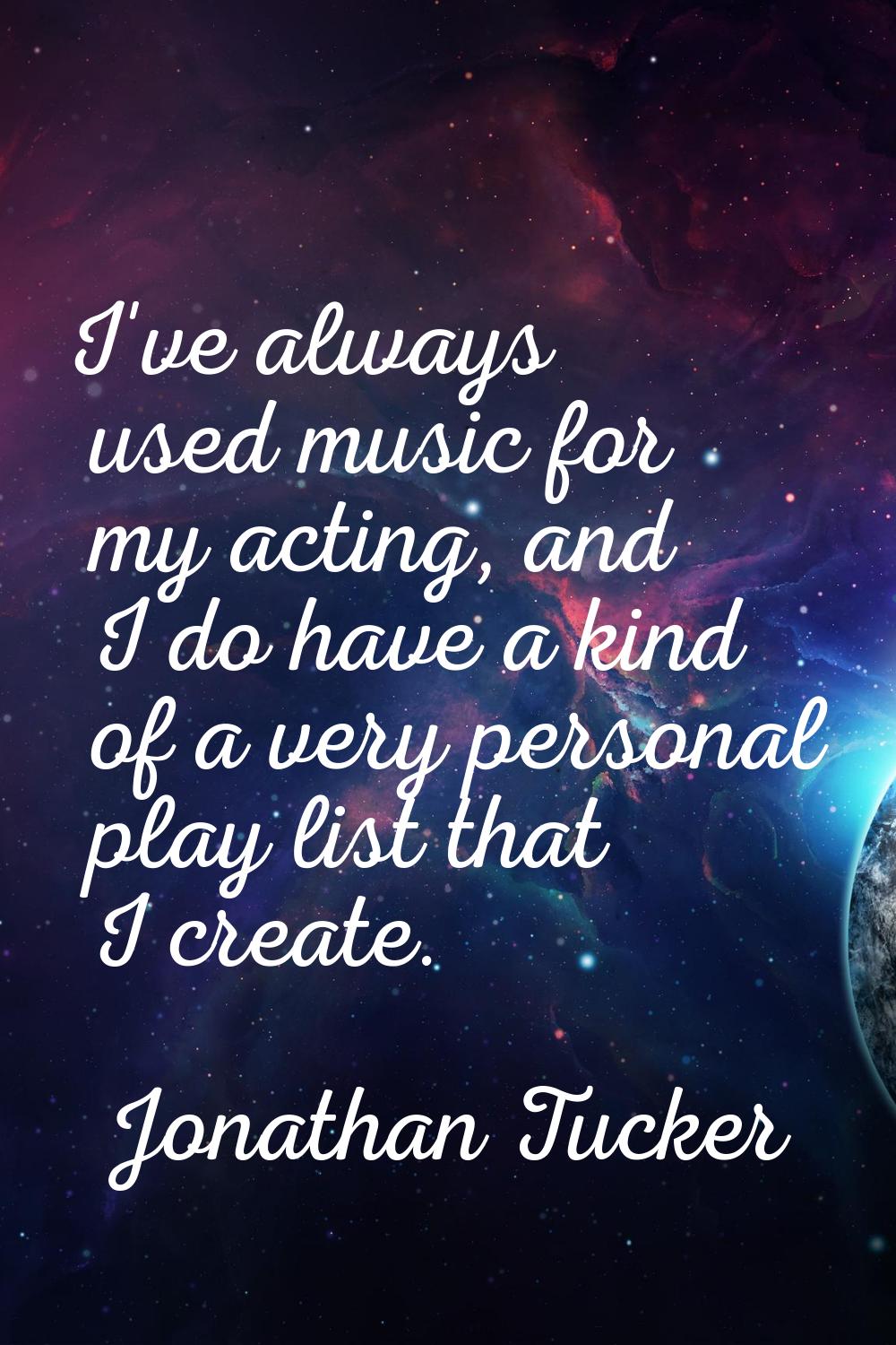 I've always used music for my acting, and I do have a kind of a very personal play list that I crea