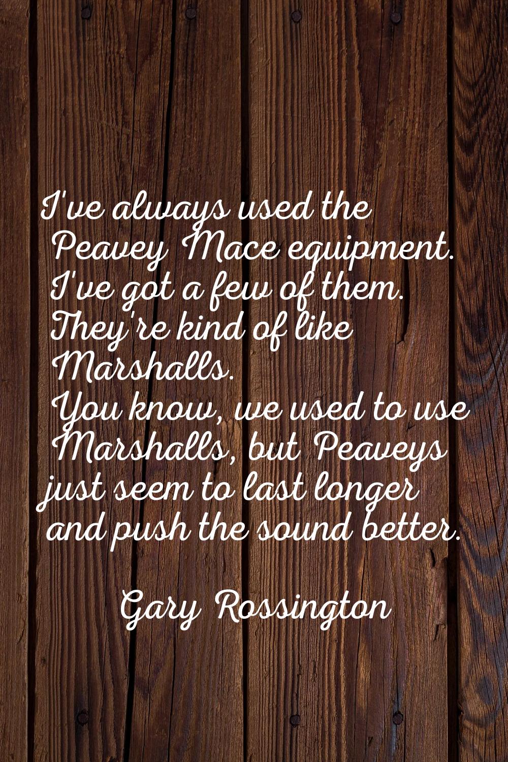 I've always used the Peavey Mace equipment. I've got a few of them. They're kind of like Marshalls.