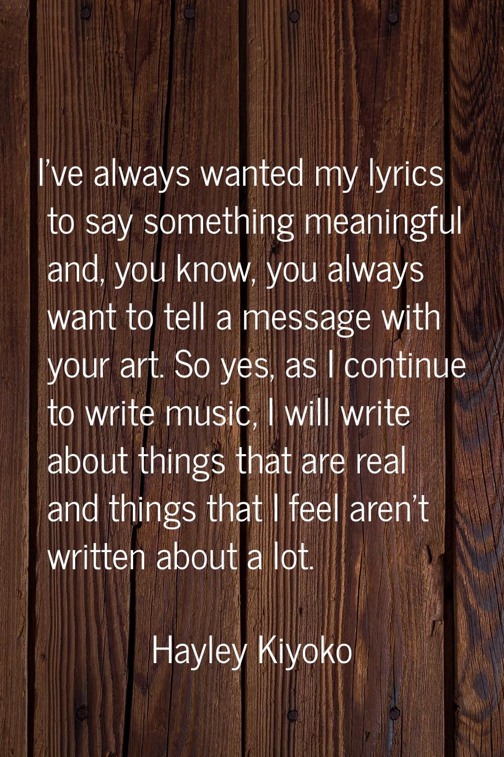 I've always wanted my lyrics to say something meaningful and, you know, you always want to tell a m