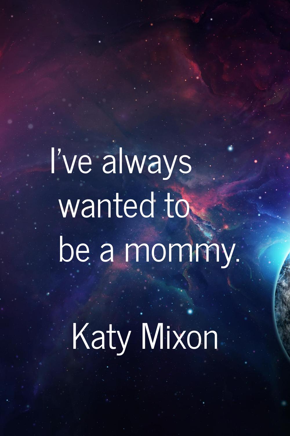I've always wanted to be a mommy.