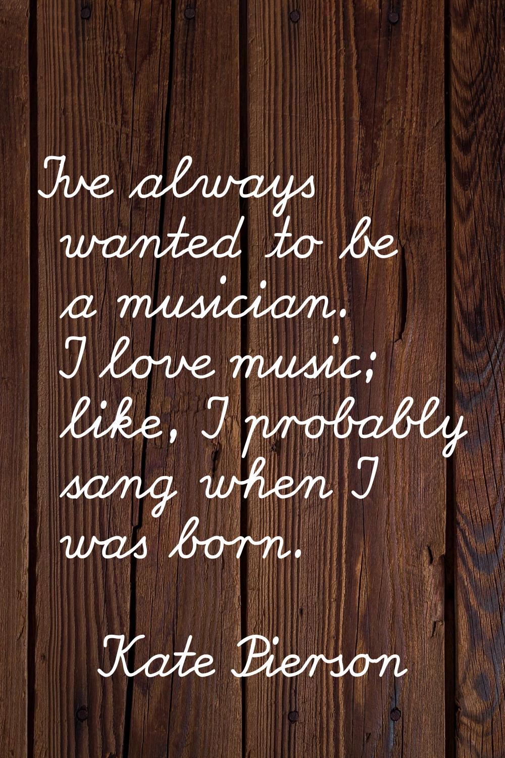 I've always wanted to be a musician. I love music; like, I probably sang when I was born.