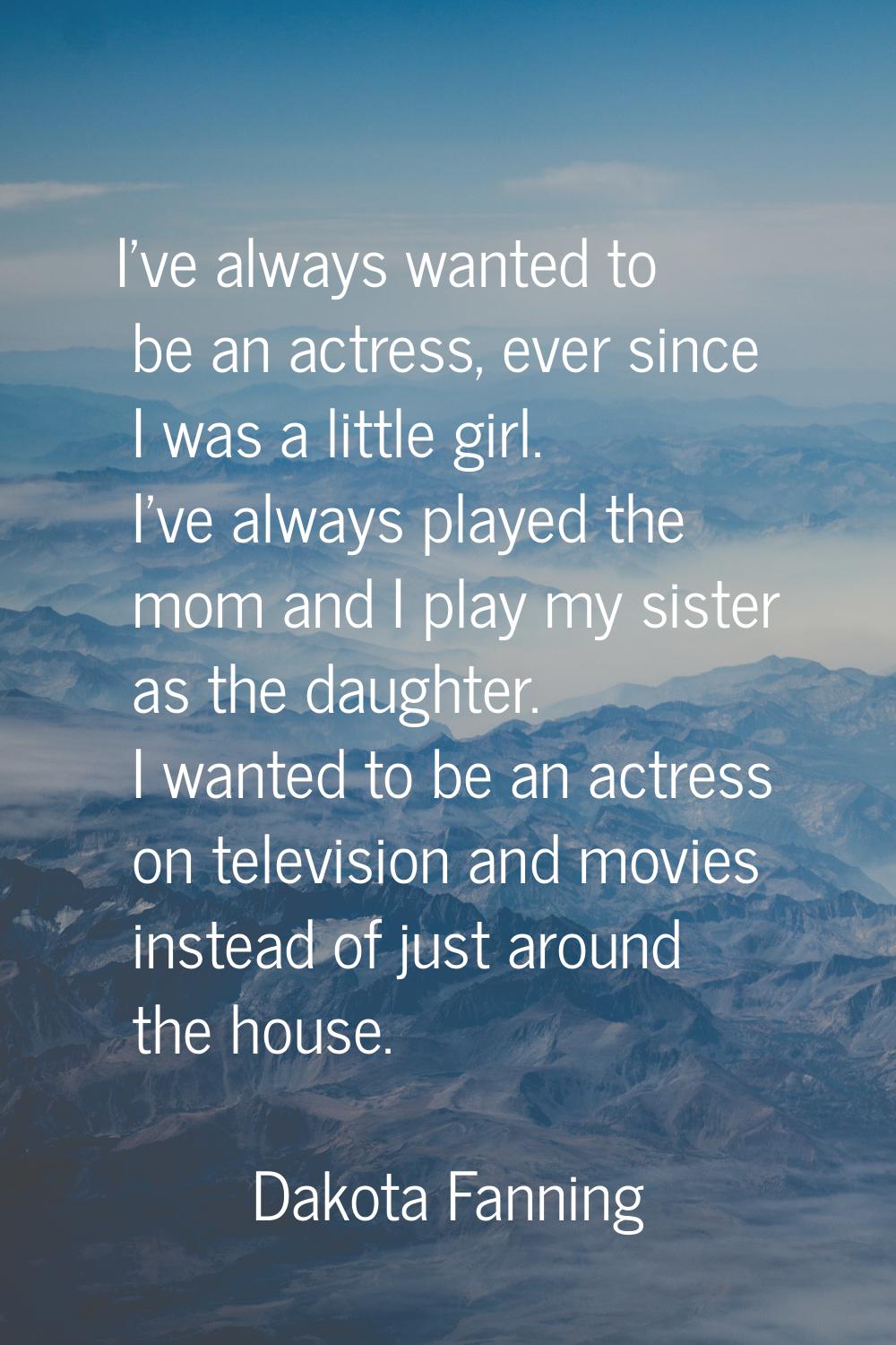 I've always wanted to be an actress, ever since I was a little girl. I've always played the mom and