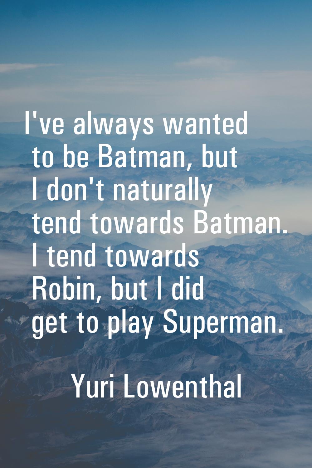 I've always wanted to be Batman, but I don't naturally tend towards Batman. I tend towards Robin, b