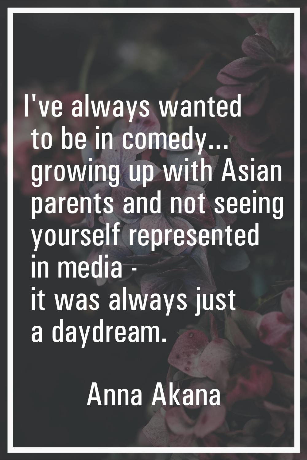 I've always wanted to be in comedy... growing up with Asian parents and not seeing yourself represe