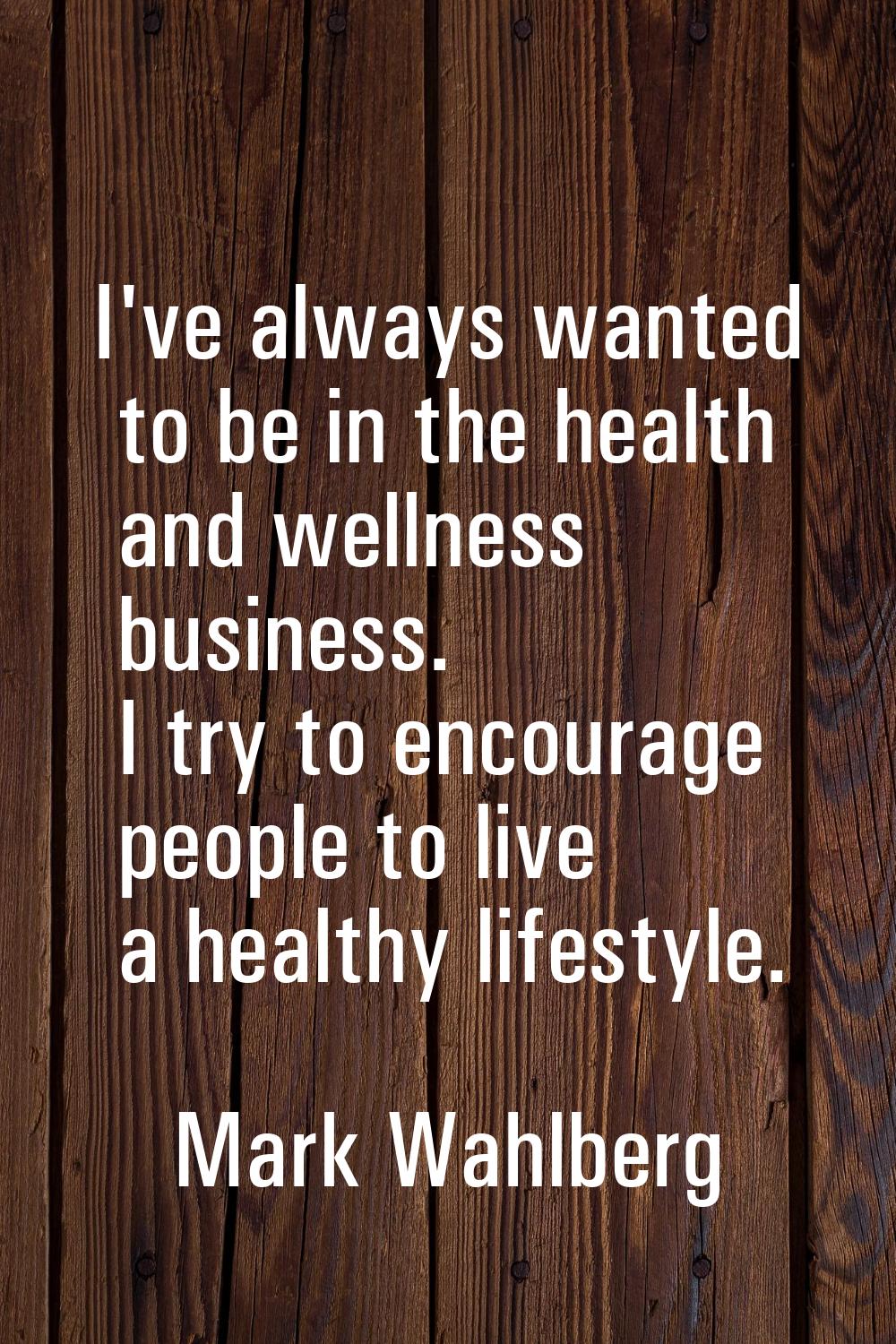 I've always wanted to be in the health and wellness business. I try to encourage people to live a h