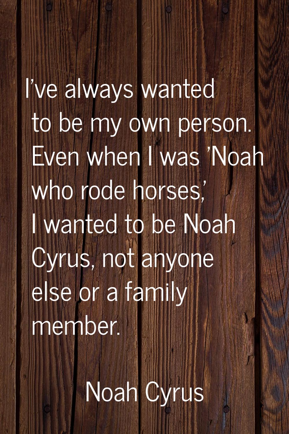 I've always wanted to be my own person. Even when I was 'Noah who rode horses,' I wanted to be Noah