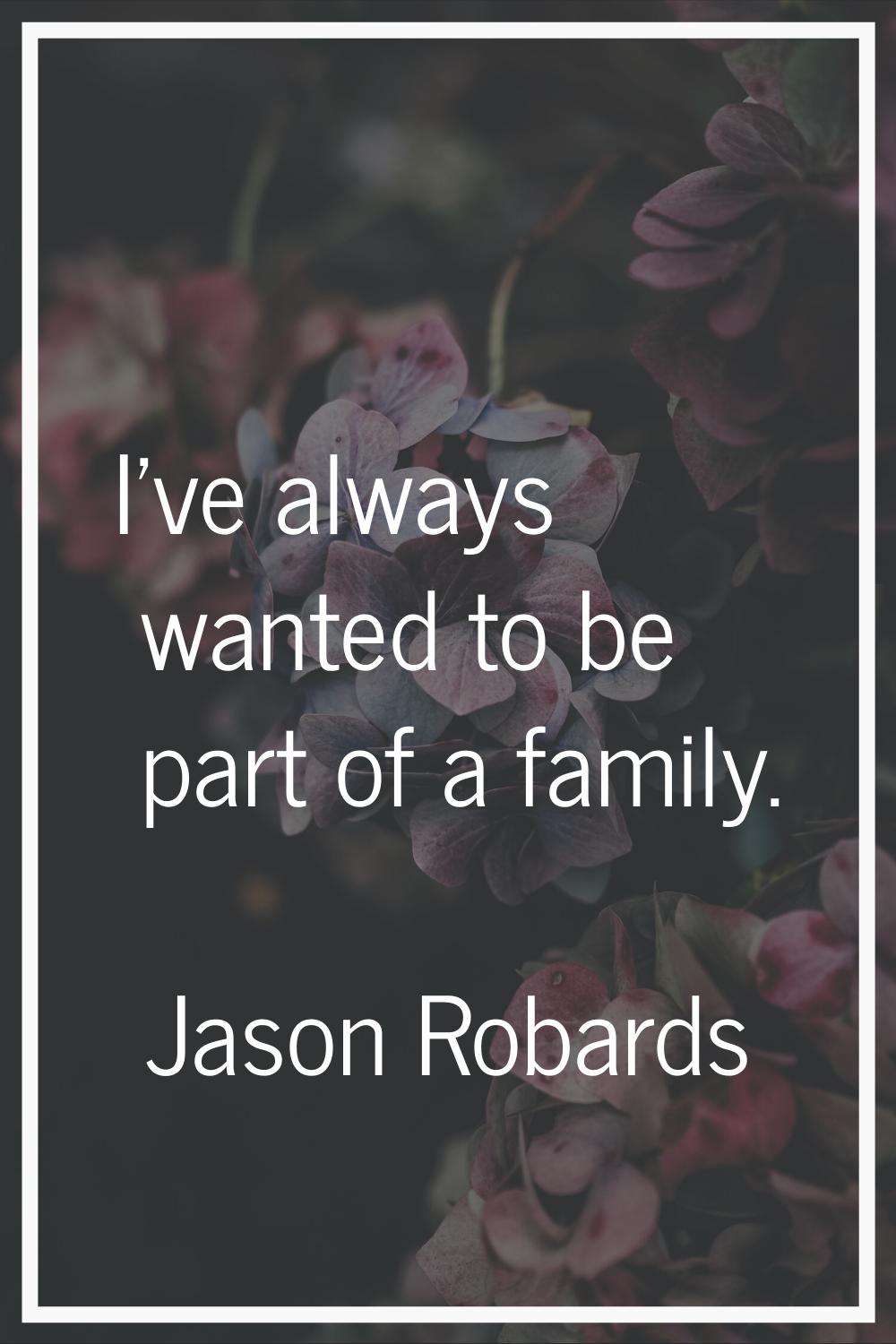 I've always wanted to be part of a family.