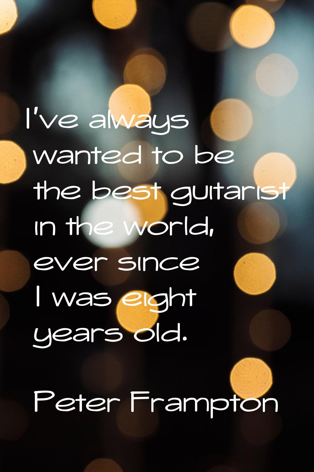 I've always wanted to be the best guitarist in the world, ever since I was eight years old.