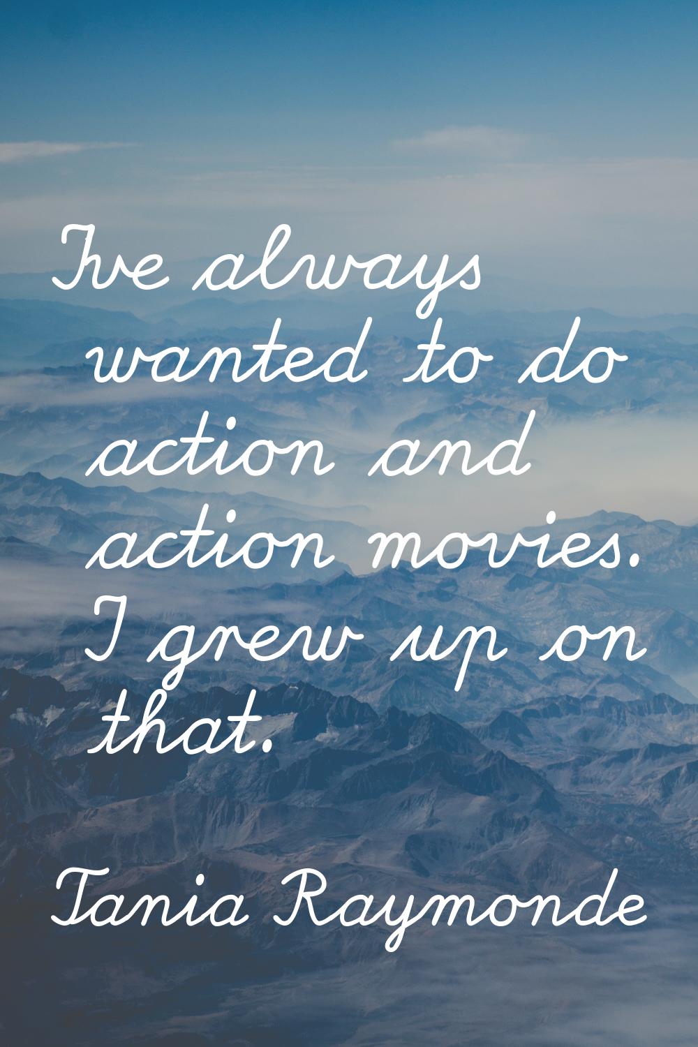 I've always wanted to do action and action movies. I grew up on that.