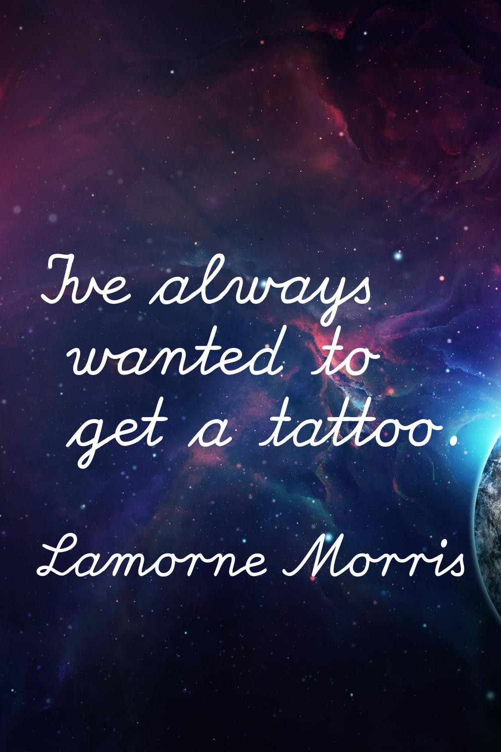 I've always wanted to get a tattoo.