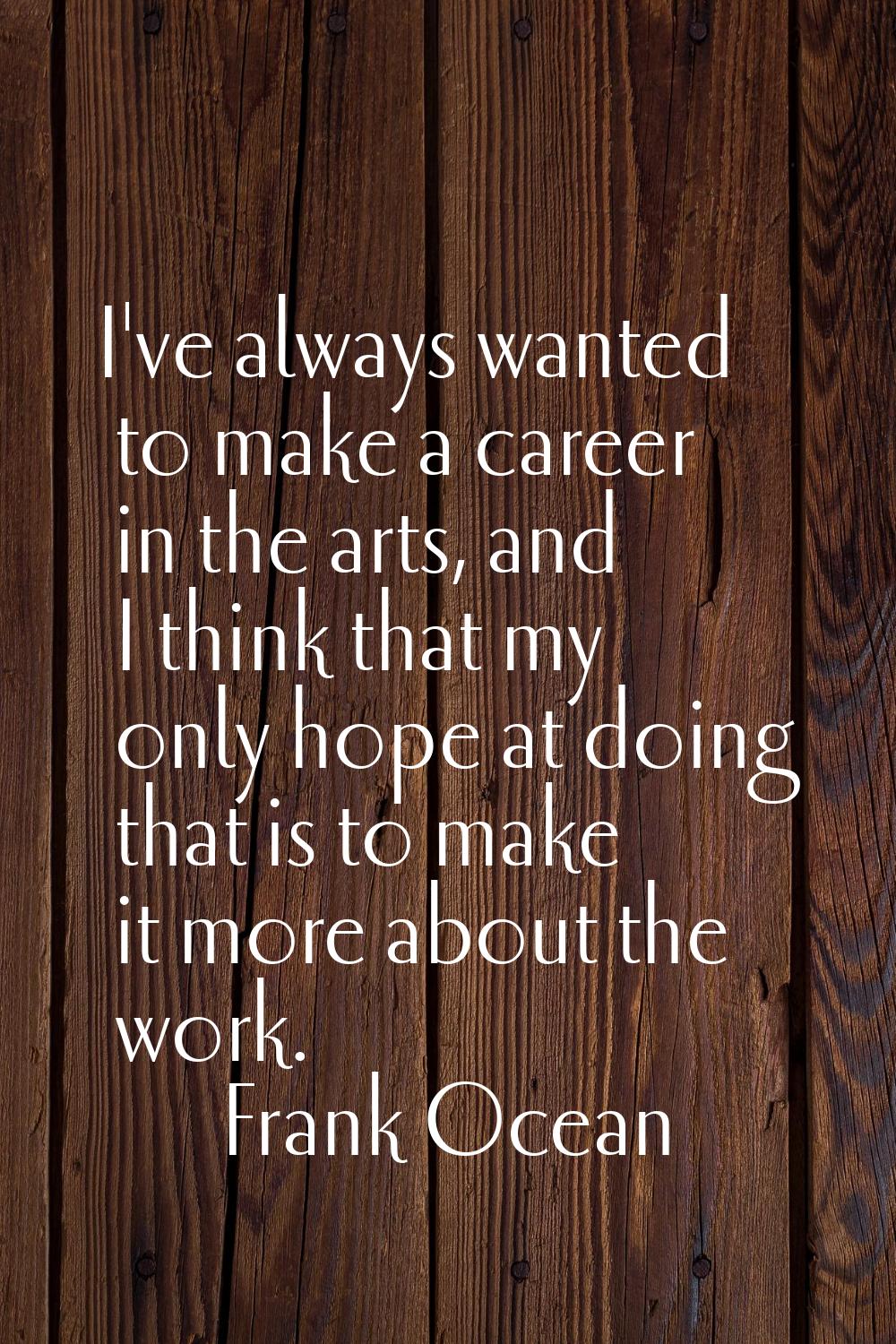 I've always wanted to make a career in the arts, and I think that my only hope at doing that is to 