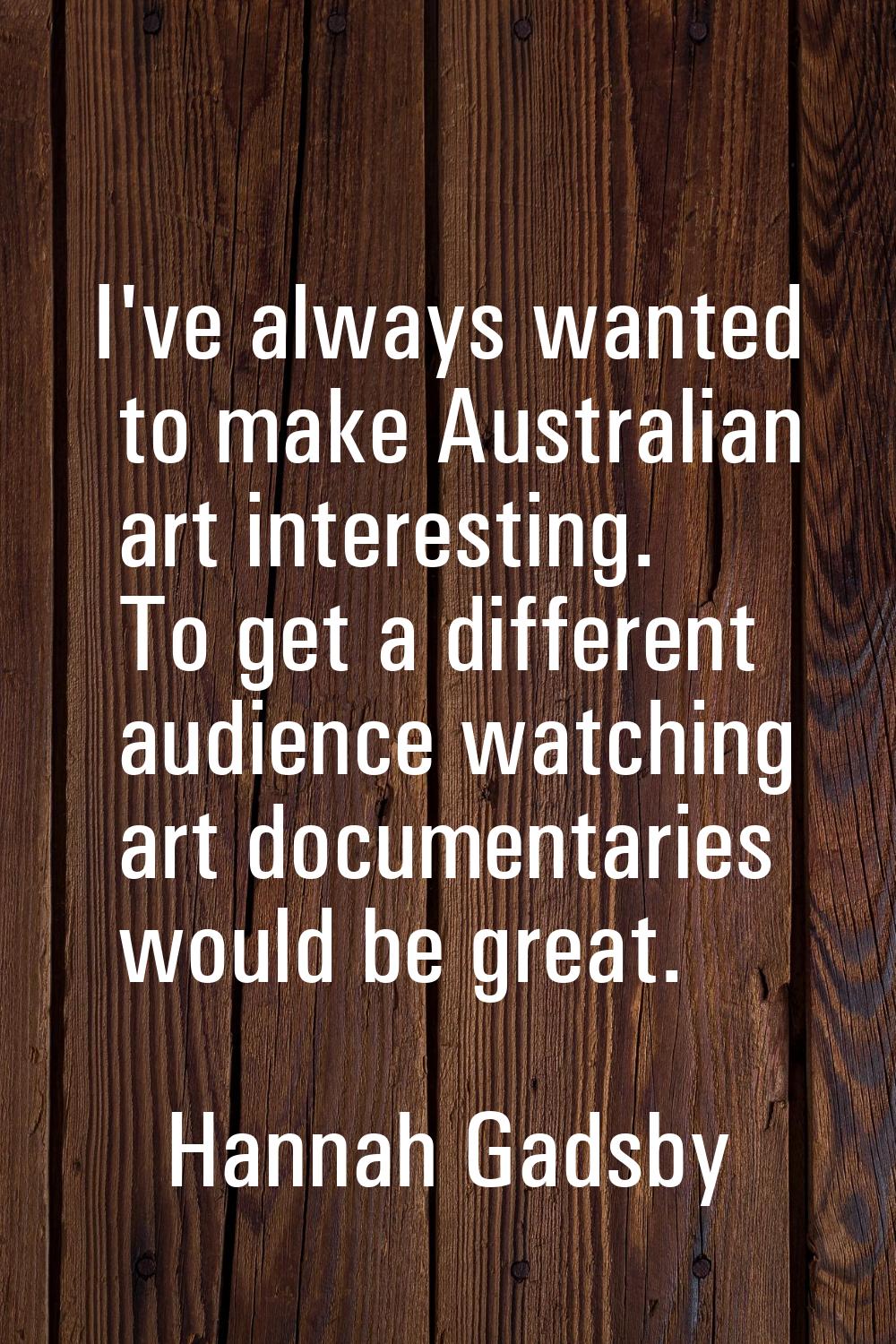 I've always wanted to make Australian art interesting. To get a different audience watching art doc