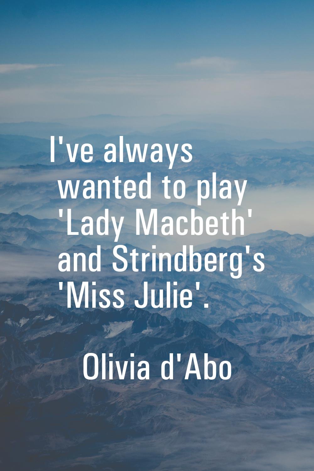 I've always wanted to play 'Lady Macbeth' and Strindberg's 'Miss Julie'.