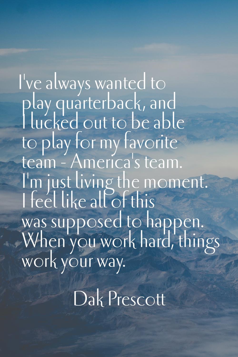 I've always wanted to play quarterback, and I lucked out to be able to play for my favorite team - 