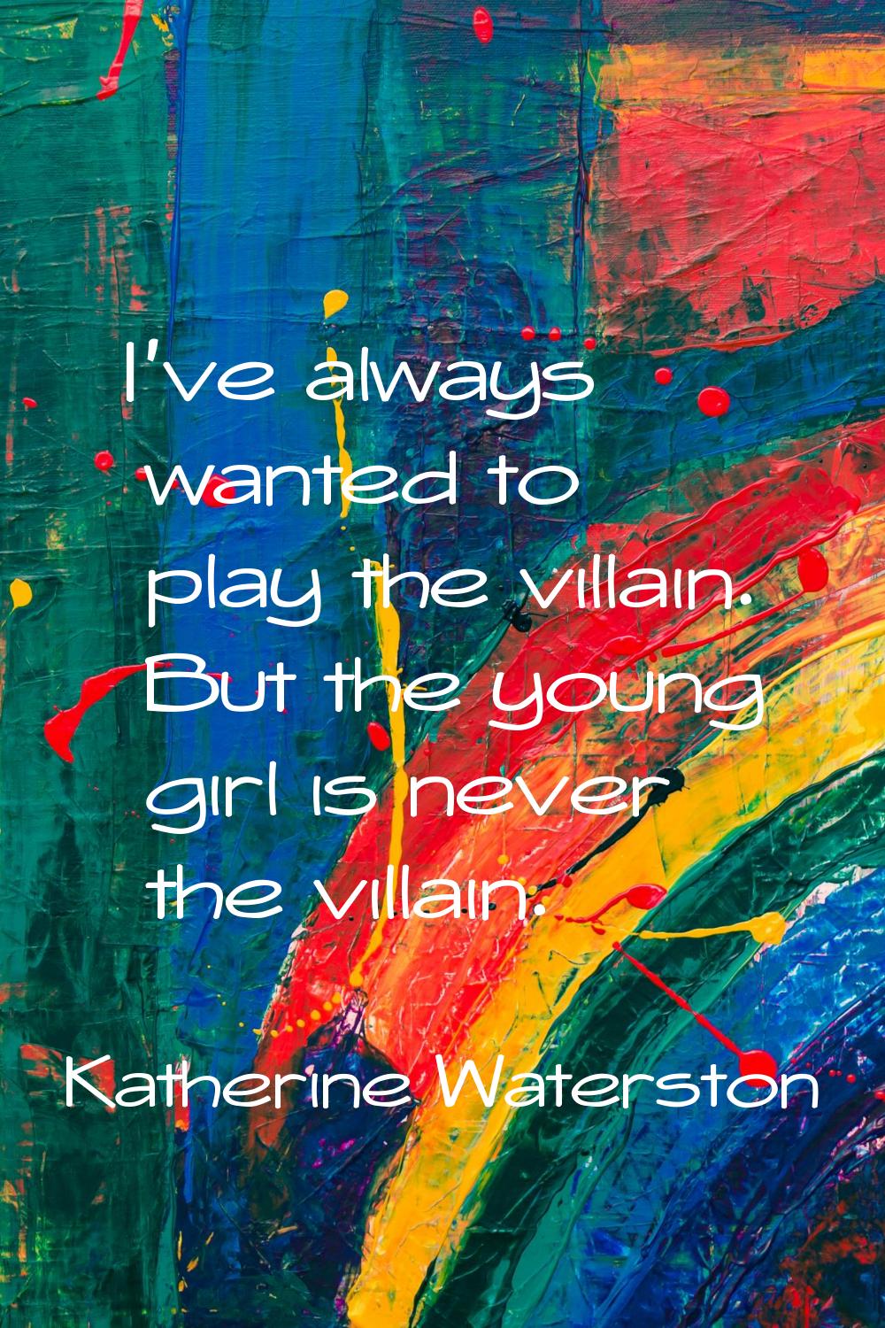I've always wanted to play the villain. But the young girl is never the villain.