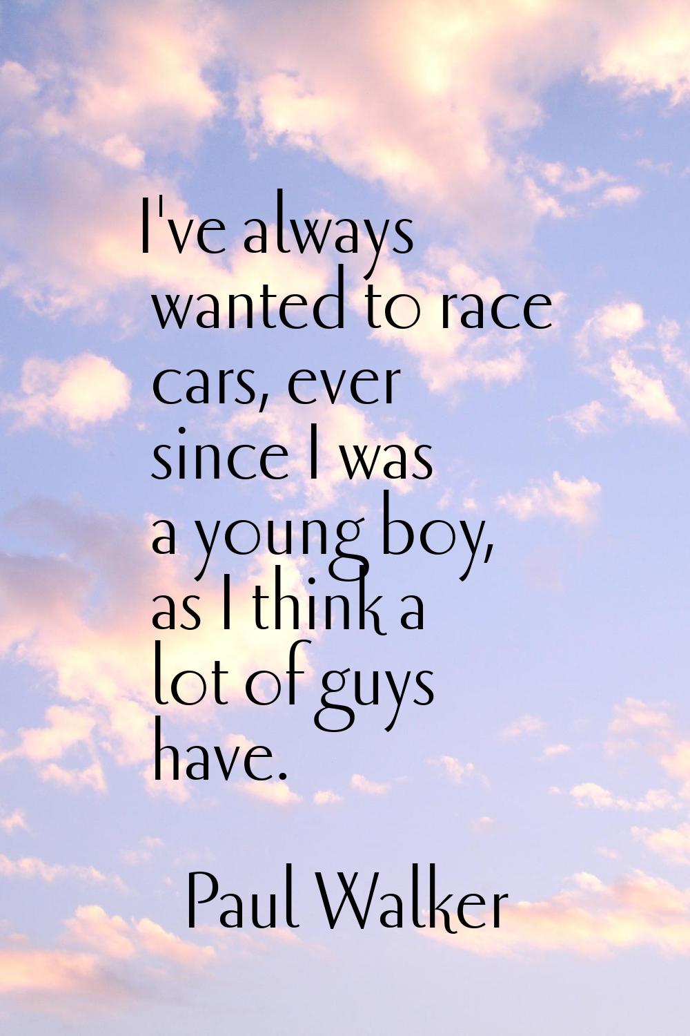 I've always wanted to race cars, ever since I was a young boy, as I think a lot of guys have.
