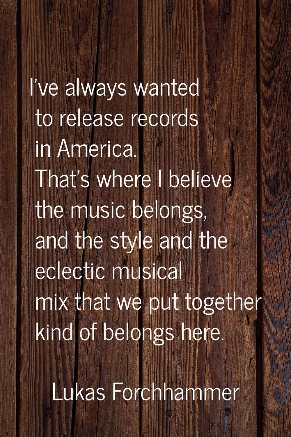 I've always wanted to release records in America. That's where I believe the music belongs, and the